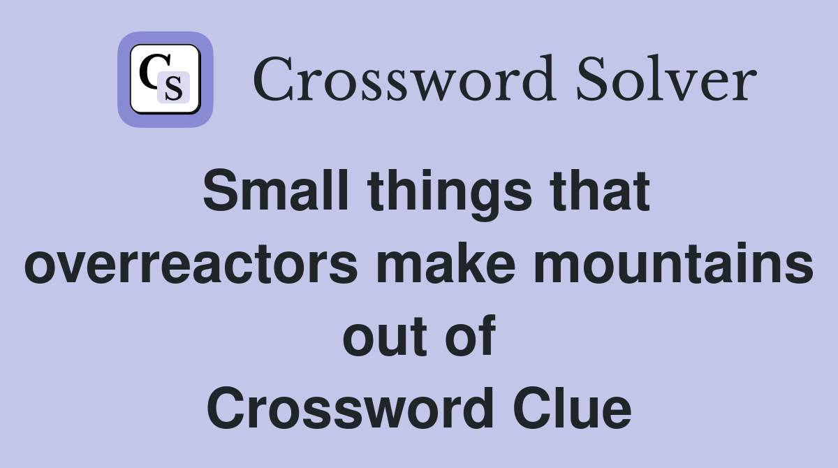 Small things that overreactors make mountains out of - Crossword Clue